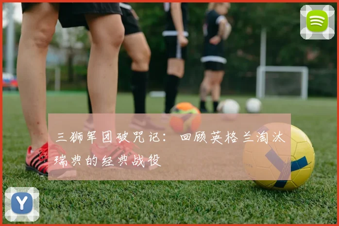 三狮军团破咒记：回顾英格兰淘汰瑞典的经典战役
