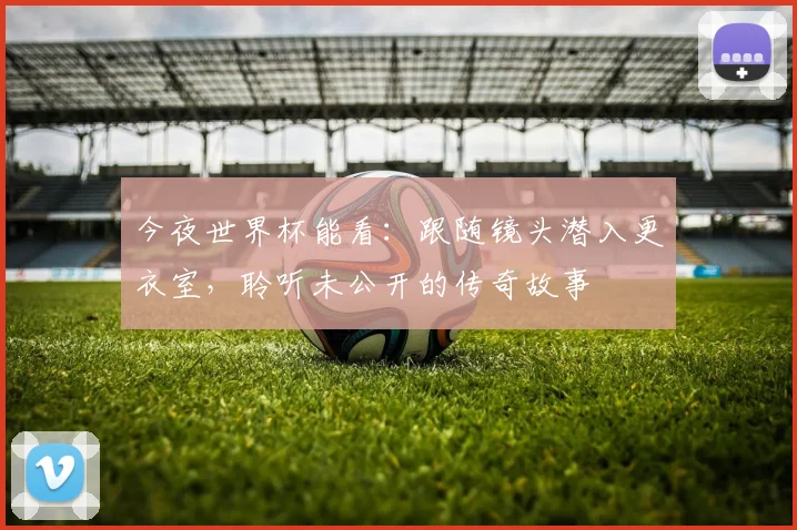 今夜世界杯能看:跟随镜头潜入更衣室,聆听未公开的传奇故事