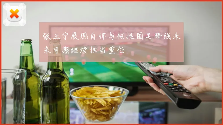 张玉宁展现自律与韧性国足锋线未来可期继续担当重任