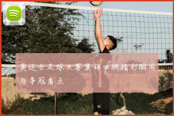 奥运会足球决赛集锦回顾精彩瞬间与争冠看点