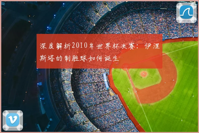 深度解析2010年世界杯决赛：伊涅斯塔的制胜球如何诞生