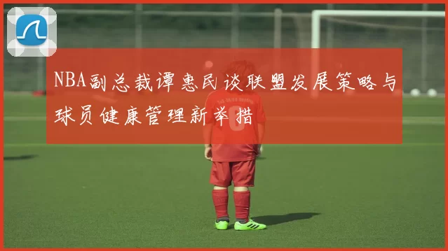 NBA副总裁谭惠民谈联盟发展策略与球员健康管理新举措