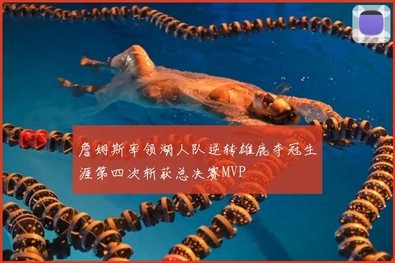 詹姆斯率领湖人队逆转雄鹿夺冠生涯第四次斩获总决赛MVP