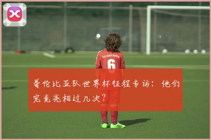 哥伦比亚队世界杯征程专访：他们究竟亮相过几次？
