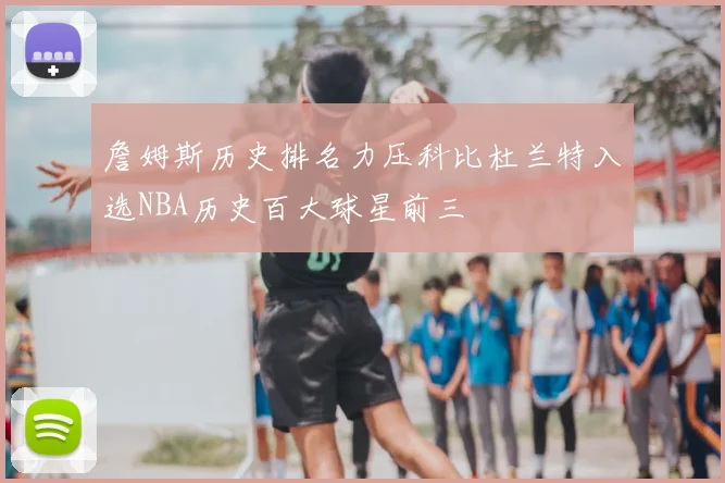 詹姆斯历史排名力压科比杜兰特入选NBA历史百大球星前三