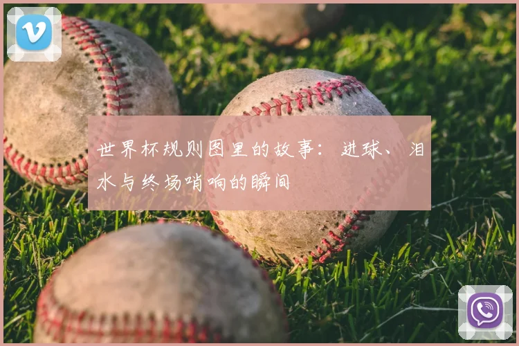 世界杯规则图里的故事：进球、泪水与终场哨响的瞬间