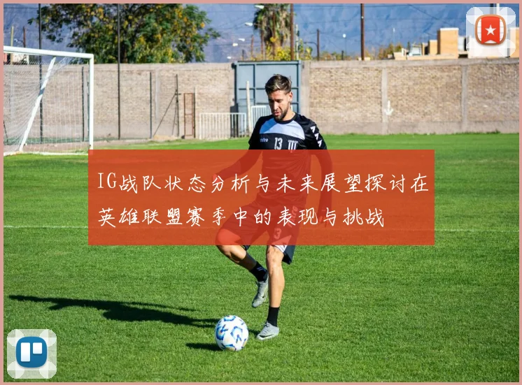 IG战队状态分析与未来展望探讨在英雄联盟赛季中的表现与挑战