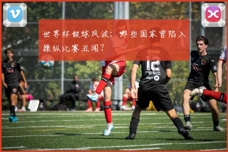 世界杯假球风波：哪些国家曾陷入操纵比赛丑闻？