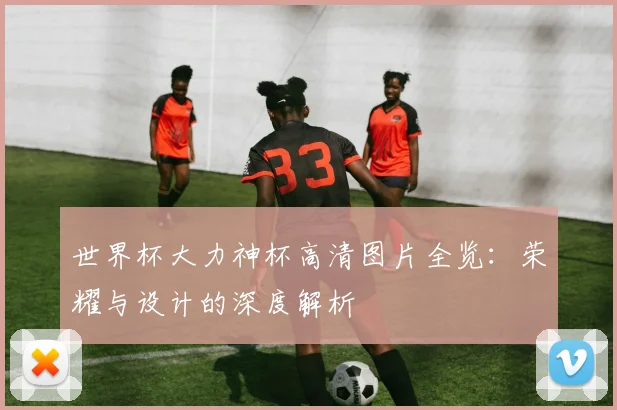世界杯大力神杯高清图片全览:荣耀与设计的深度解析