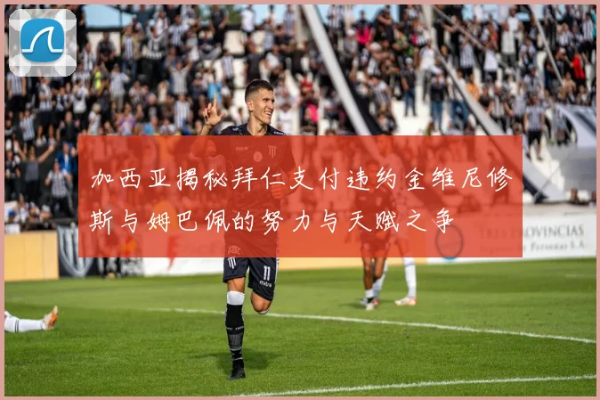 加西亚揭秘拜仁支付违约金维尼修斯与姆巴佩的努力与天赋之争