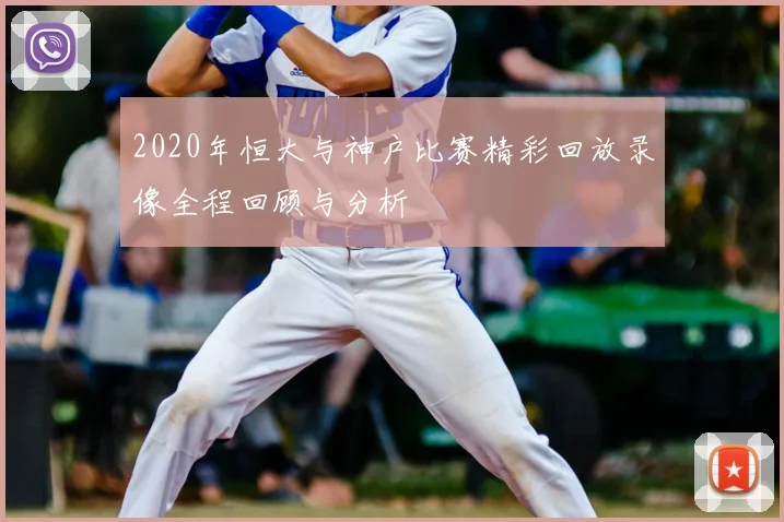 2020年恒大与神户比赛精彩回放录像全程回顾与分析