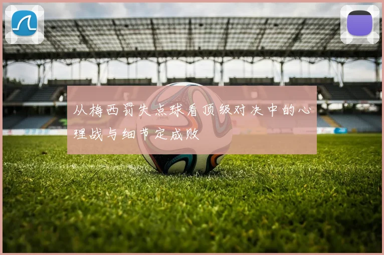 从梅西罚失点球看顶级对决中的心理战与细节定成败