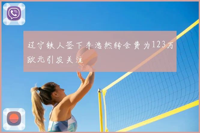 辽宁铁人签下李浩然转会费为123万欧元引发关注