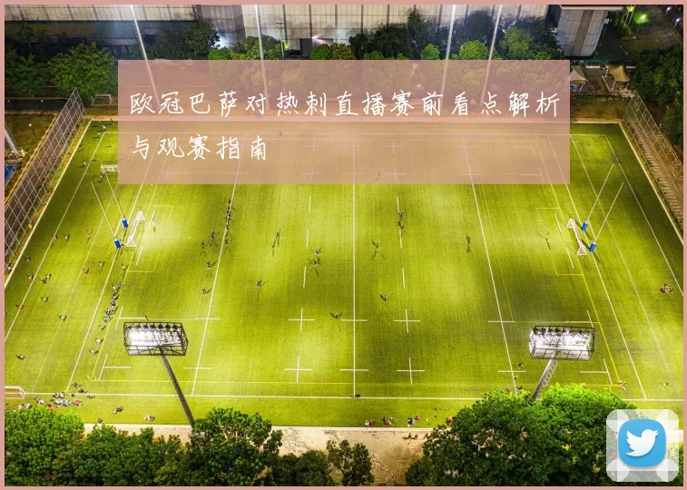 欧冠巴萨对热刺直播赛前看点解析与观赛指南