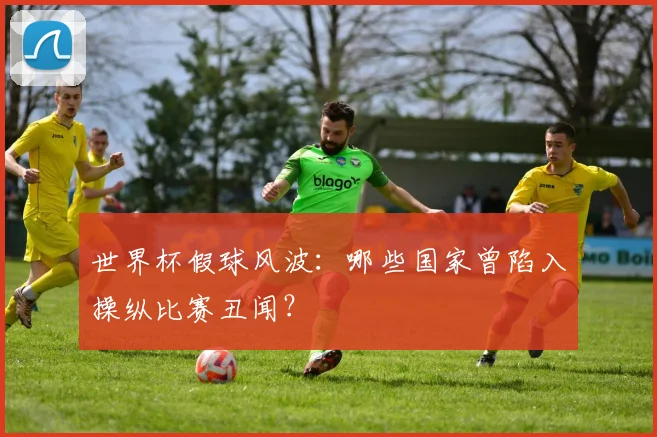 世界杯假球风波：哪些国家曾陷入操纵比赛丑闻？