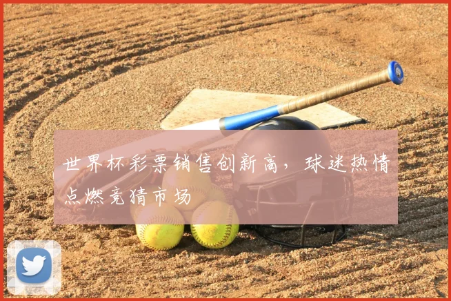 世界杯彩票销售创新高，球迷热情点燃竞猜市场