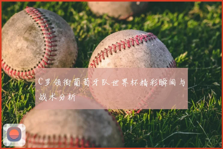 C罗领衔葡萄牙队世界杯精彩瞬间与战术分析