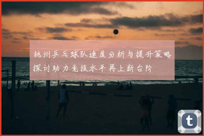 杭州乒乓球队速度分析与提升策略探讨助力竞技水平再上新台阶