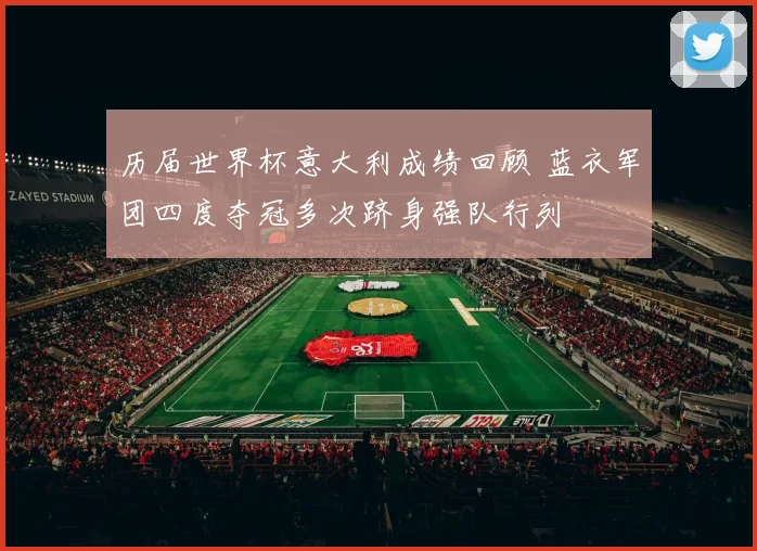 历届世界杯意大利成绩回顾 蓝衣军团四度夺冠多次跻身强队行列