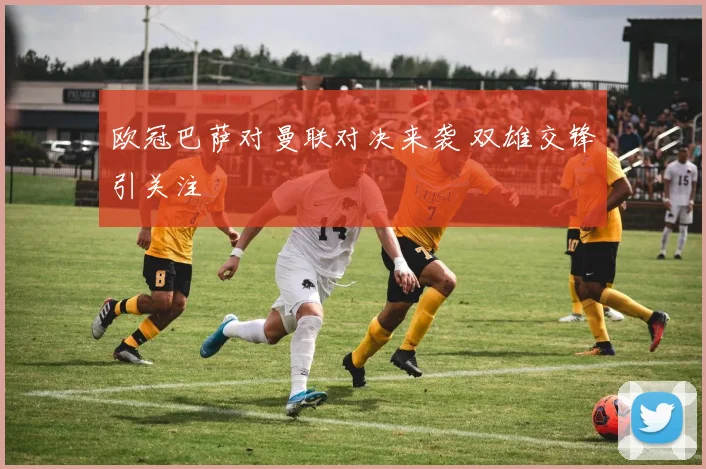 欧冠巴萨对曼联对决来袭 双雄交锋引关注