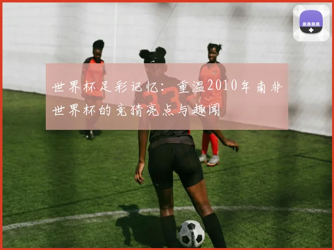 世界杯足彩记忆:重温2010年南非世界杯的竞猜亮点与趣闻