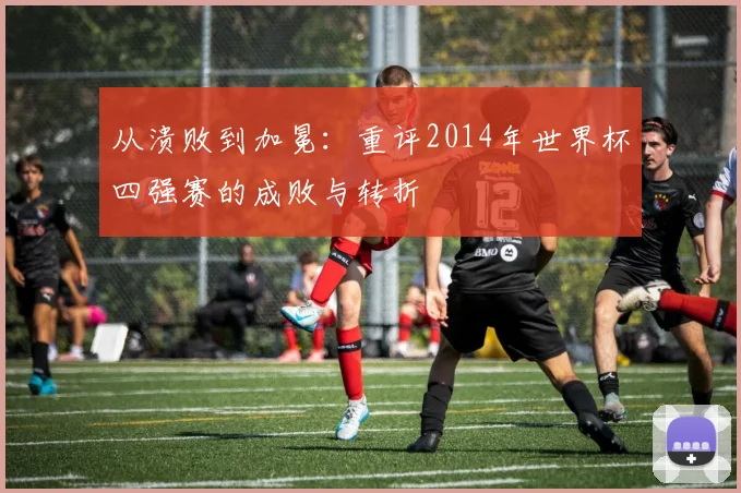 从溃败到加冕：重评2014年世界杯四强赛的成败与转折
