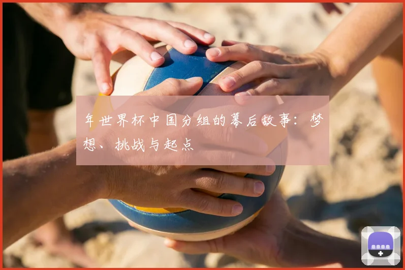 年世界杯中国分组的幕后故事:梦想、挑战与起点