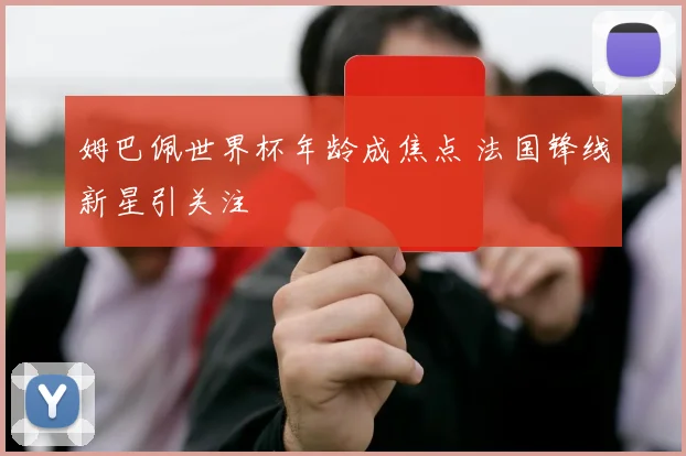 姆巴佩世界杯年龄成焦点 法国锋线新星引关注