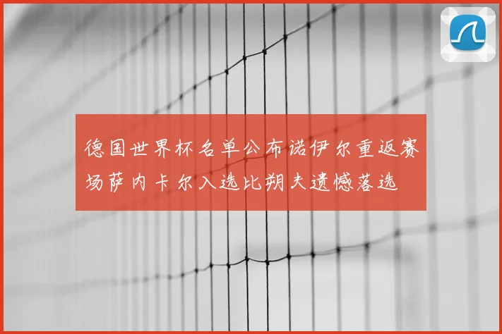 德国世界杯名单公布诺伊尔重返赛场萨内卡尔入选比朔夫遗憾落选