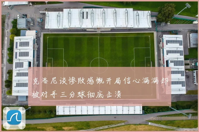 克洛尼谈惨败感慨开局信心满满却被对手三分球彻底击溃