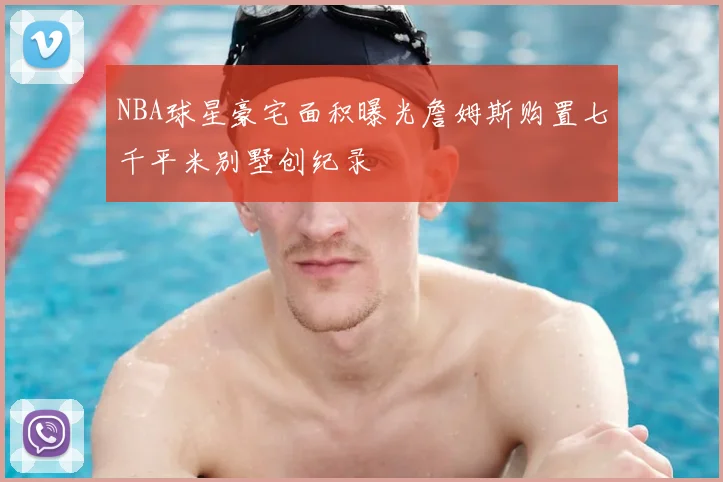 NBA球星豪宅面积曝光詹姆斯购置七千平米别墅创纪录