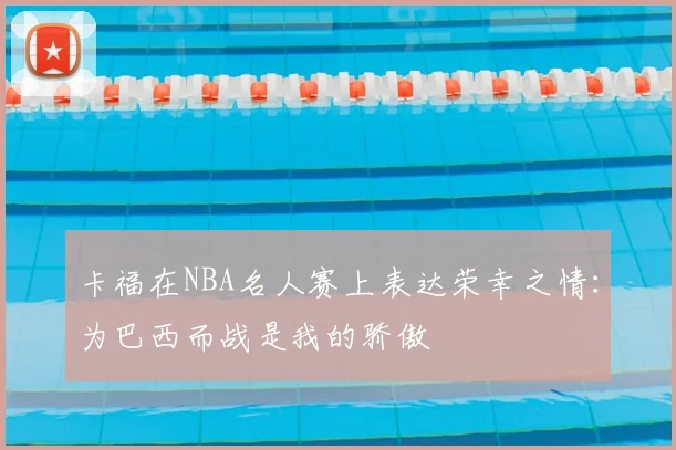 卡福在NBA名人赛上表达荣幸之情:为巴西而战是我的骄傲