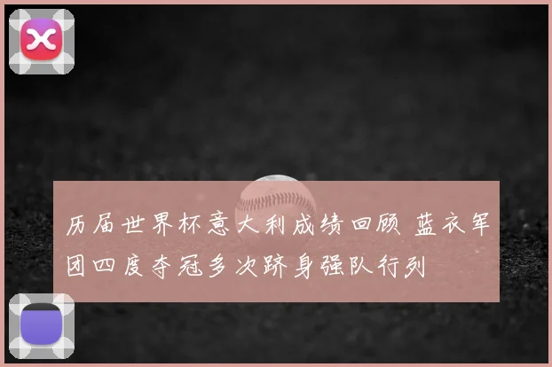 历届世界杯意大利成绩回顾 蓝衣军团四度夺冠多次跻身强队行列