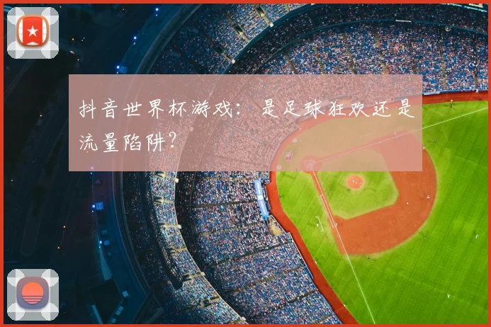 抖音世界杯游戏：是足球狂欢还是流量陷阱？