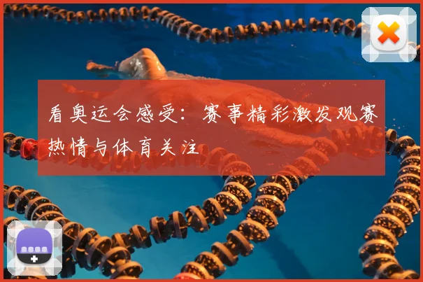 看奥运会感受：赛事精彩激发观赛热情与体育关注