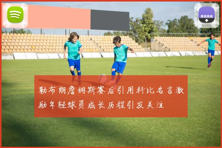 勒布朗詹姆斯赛后引用科比名言激励年轻球员成长历程引发关注