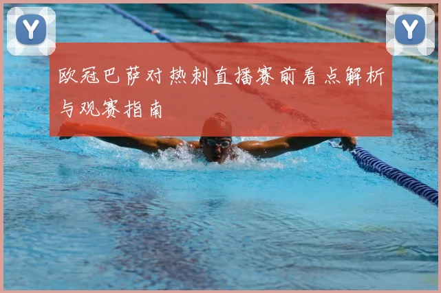 欧冠巴萨对热刺直播赛前看点解析与观赛指南