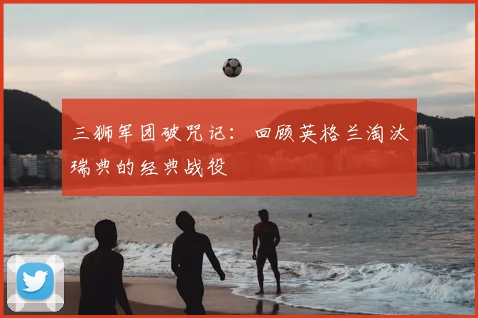 三狮军团破咒记:回顾英格兰淘汰瑞典的经典战役