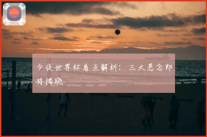 今夜世界杯看点解析:三大悬念即将揭晓