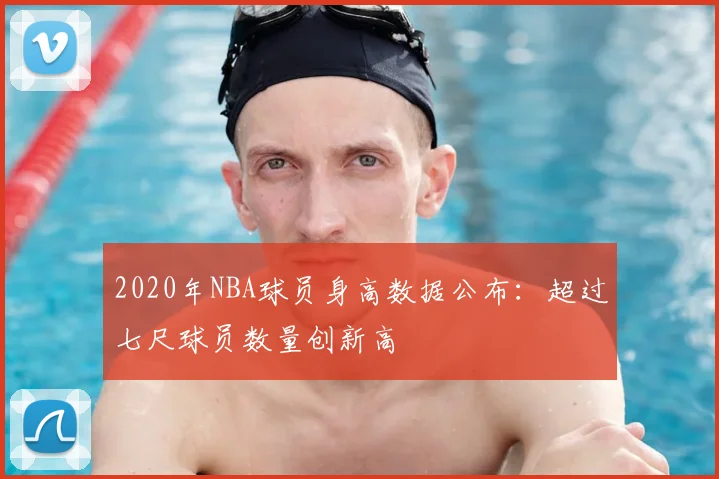 2020年NBA球员身高数据公布：超过七尺球员数量创新高