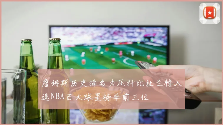 詹姆斯历史排名力压科比杜兰特入选NBA百大球星榜单前三位