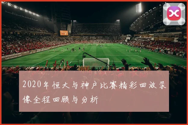 2020年恒大与神户比赛精彩回放录像全程回顾与分析