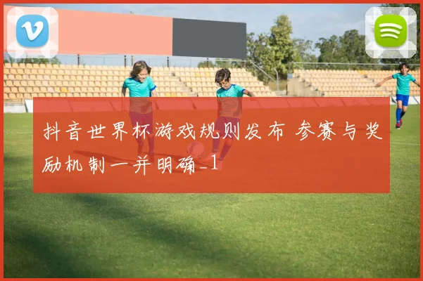 抖音世界杯游戏规则发布 参赛与奖励机制一并明确_1