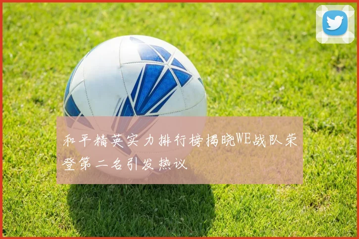 和平精英实力排行榜揭晓WE战队荣登第二名引发热议