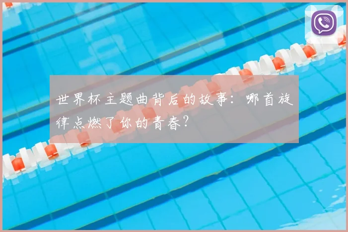 世界杯主题曲背后的故事：哪首旋律点燃了你的青春？
