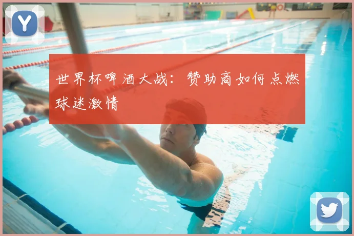 世界杯啤酒大战：赞助商如何点燃球迷激情