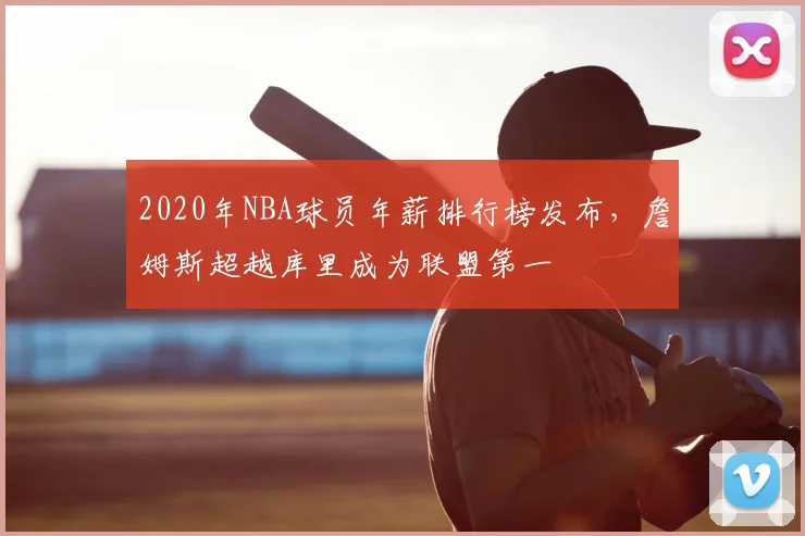 2020年NBA球员年薪排行榜发布，詹姆斯超越库里成为联盟第一