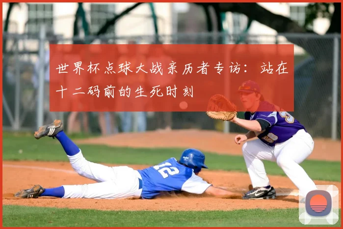 世界杯点球大战亲历者专访：站在十二码前的生死时刻