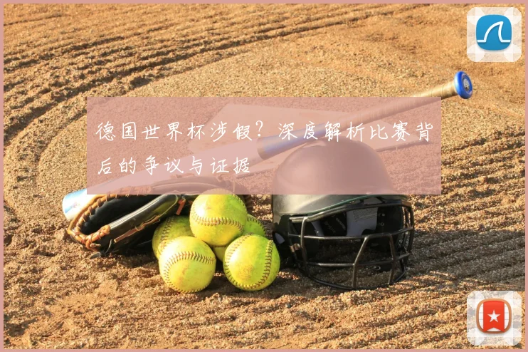 德国世界杯涉假？深度解析比赛背后的争议与证据