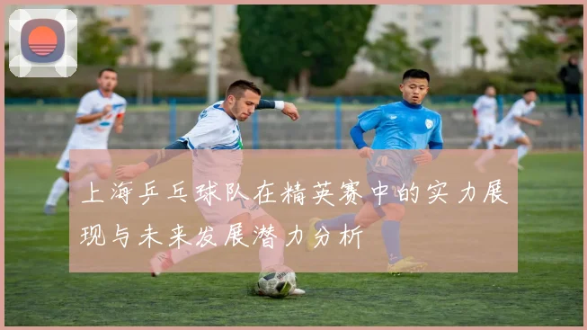上海乒乓球队在精英赛中的实力展现与未来发展潜力分析